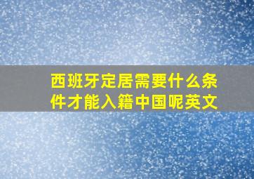 西班牙定居需要什么条件才能入籍中国呢英文