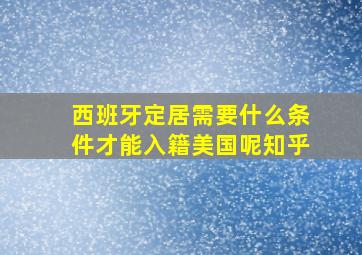 西班牙定居需要什么条件才能入籍美国呢知乎