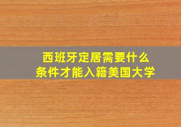 西班牙定居需要什么条件才能入籍美国大学