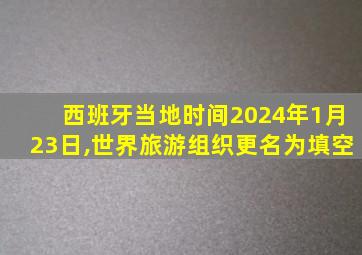 西班牙当地时间2024年1月23日,世界旅游组织更名为填空