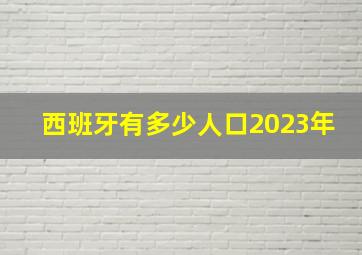 西班牙有多少人口2023年