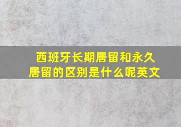 西班牙长期居留和永久居留的区别是什么呢英文