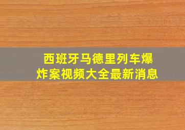 西班牙马德里列车爆炸案视频大全最新消息