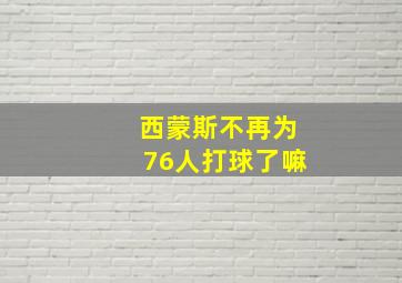 西蒙斯不再为76人打球了嘛