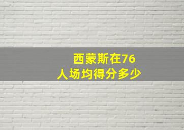 西蒙斯在76人场均得分多少