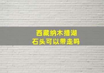 西藏纳木措湖石头可以带走吗