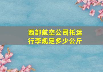 西部航空公司托运行李规定多少公斤