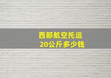 西部航空托运20公斤多少钱