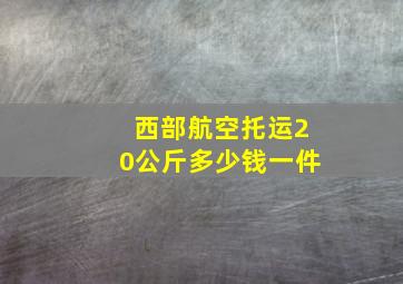 西部航空托运20公斤多少钱一件