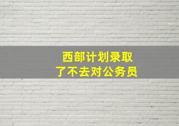 西部计划录取了不去对公务员