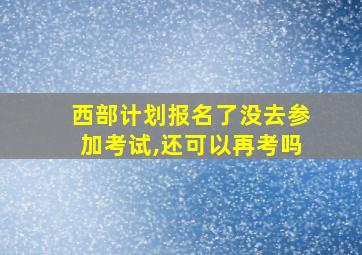 西部计划报名了没去参加考试,还可以再考吗