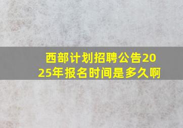 西部计划招聘公告2025年报名时间是多久啊