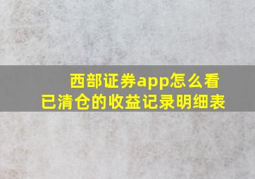 西部证券app怎么看已清仓的收益记录明细表