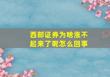 西部证券为啥涨不起来了呢怎么回事