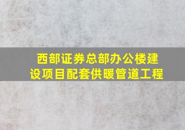 西部证券总部办公楼建设项目配套供暖管道工程