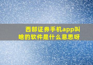 西部证券手机app叫啥的软件是什么意思呀