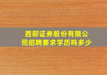 西部证券股份有限公司招聘要求学历吗多少