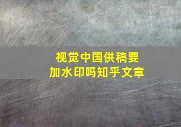 视觉中国供稿要加水印吗知乎文章