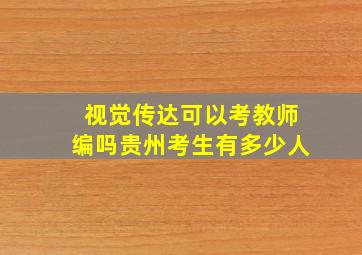 视觉传达可以考教师编吗贵州考生有多少人