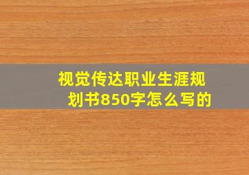 视觉传达职业生涯规划书850字怎么写的