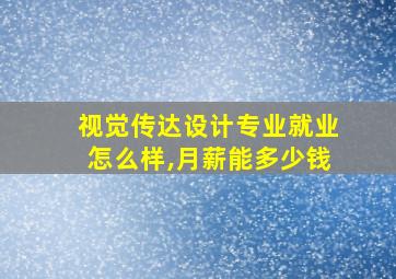 视觉传达设计专业就业怎么样,月薪能多少钱