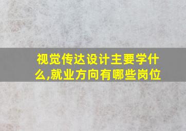 视觉传达设计主要学什么,就业方向有哪些岗位