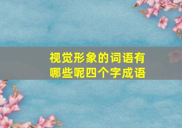 视觉形象的词语有哪些呢四个字成语