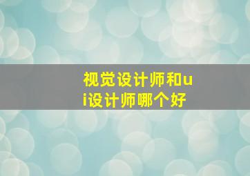 视觉设计师和ui设计师哪个好