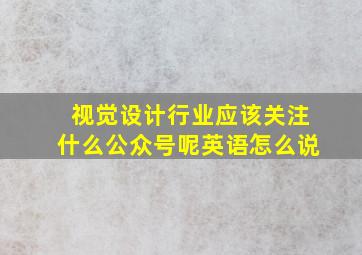 视觉设计行业应该关注什么公众号呢英语怎么说