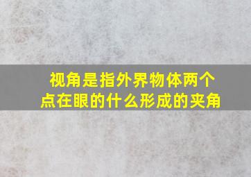 视角是指外界物体两个点在眼的什么形成的夹角