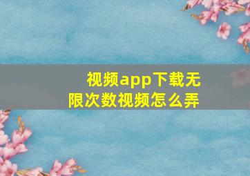 视频app下载无限次数视频怎么弄