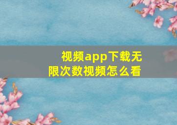 视频app下载无限次数视频怎么看