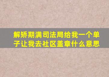 解矫期满司法局给我一个单子让我去社区盖章什么意思