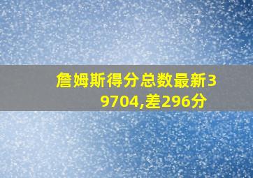 詹姆斯得分总数最新39704,差296分