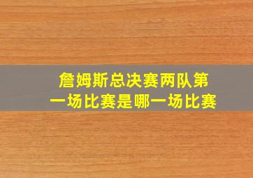 詹姆斯总决赛两队第一场比赛是哪一场比赛