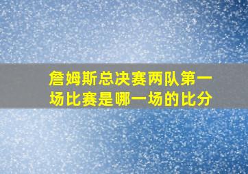 詹姆斯总决赛两队第一场比赛是哪一场的比分