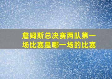 詹姆斯总决赛两队第一场比赛是哪一场的比赛