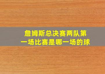 詹姆斯总决赛两队第一场比赛是哪一场的球