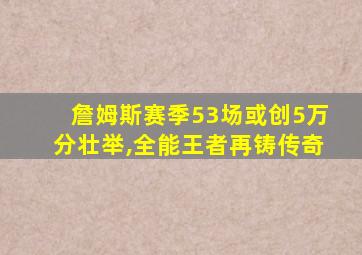 詹姆斯赛季53场或创5万分壮举,全能王者再铸传奇