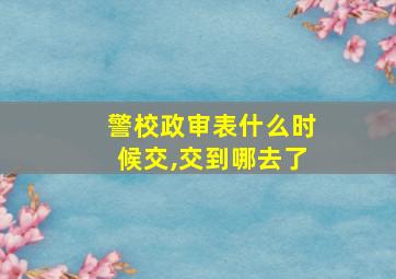 警校政审表什么时候交,交到哪去了