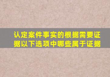 认定案件事实的根据需要证据以下选项中哪些属于证据