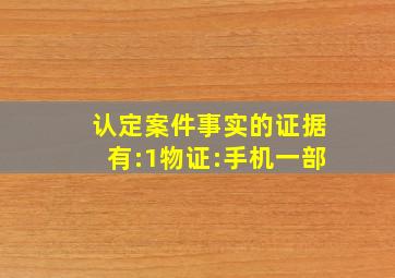 认定案件事实的证据有:1物证:手机一部