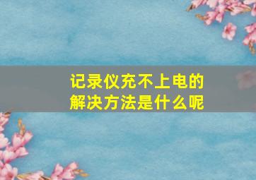 记录仪充不上电的解决方法是什么呢