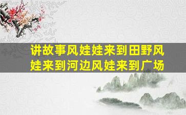 讲故事风娃娃来到田野风娃来到河边风娃来到广场