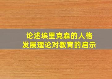 论述埃里克森的人格发展理论对教育的启示