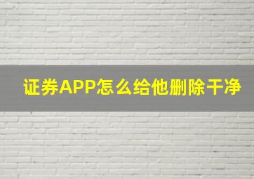 证券APP怎么给他删除干净