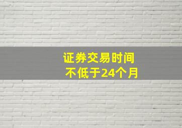 证券交易时间不低于24个月