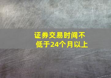 证券交易时间不低于24个月以上