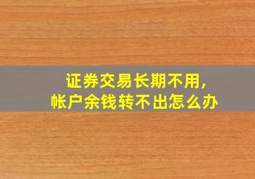 证券交易长期不用,帐户余钱转不出怎么办