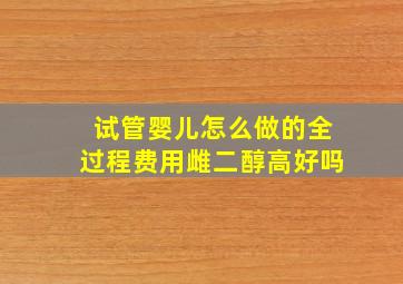 试管婴儿怎么做的全过程费用雌二醇高好吗